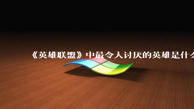 《英雄联盟》中最令人讨厌的英雄是什么？