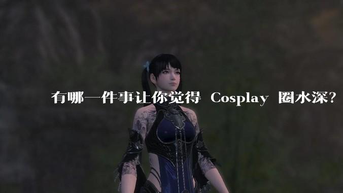 有哪一件事让你觉得 Cosplay 圈水深？