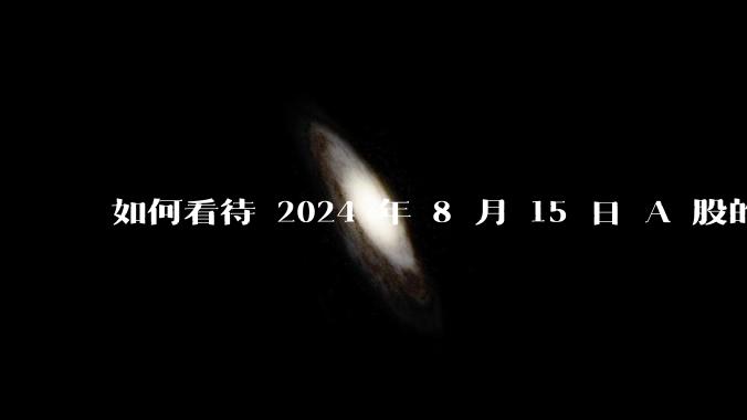 如何看待 2024 年 8 月 15 日 A 股的市场行情？