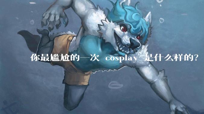 你最尴尬的一次 cosplay 是什么样的？