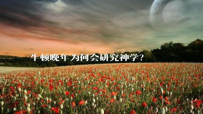 牛顿晚年为何会研究神学？