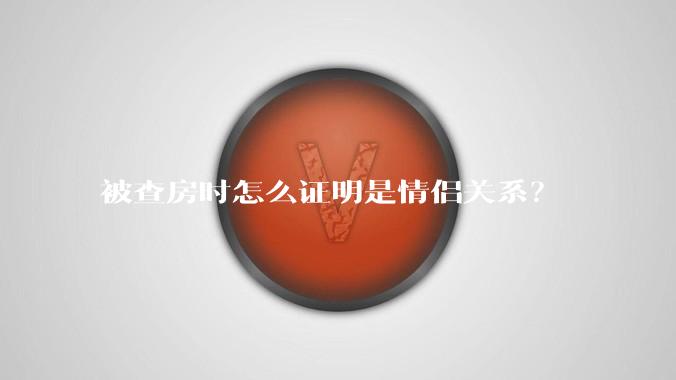 被查房时怎么证明是情侣关系？