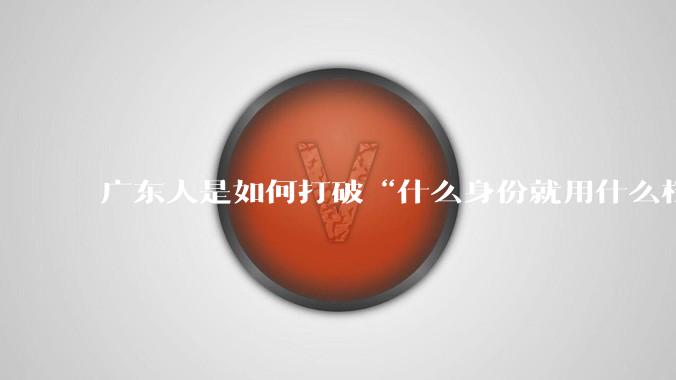 广东人是如何打破“什么身份就用什么档次的物品”的？