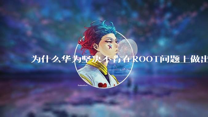 为什么华为坚决不肯在ROOT问题上做出让步？