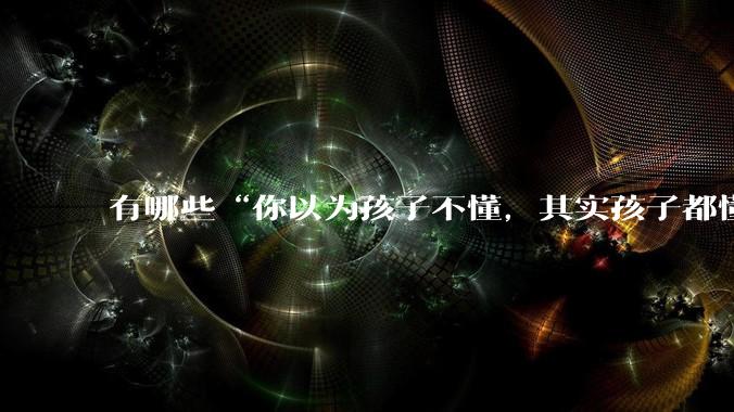 有哪些“你以为孩子不懂，其实孩子都懂”的瞬间？