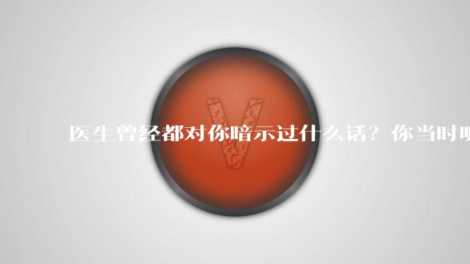 医生曾经都对你暗示过什么话？你当时听懂了么？