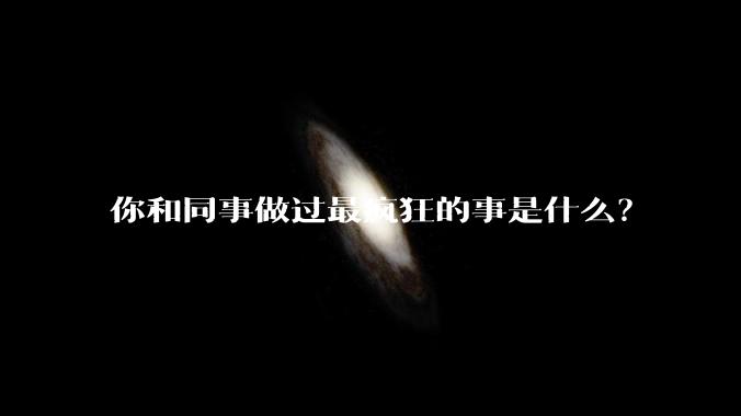 你和同事做过最疯狂的事是什么？