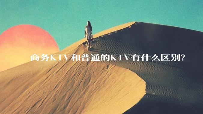 商务KTV和普通的KTV有什么区别？