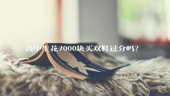 高中生花7000块买双鞋过分吗？