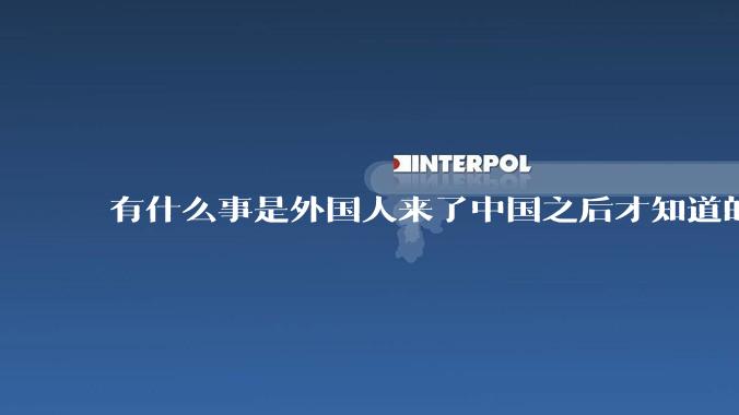 有什么事是外国人来了中国之后才知道的？