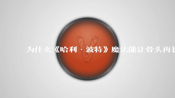 为什么《哈利·波特》魔法能让骨头再长出来却不能通过改变晶状体厚度来消除近视？