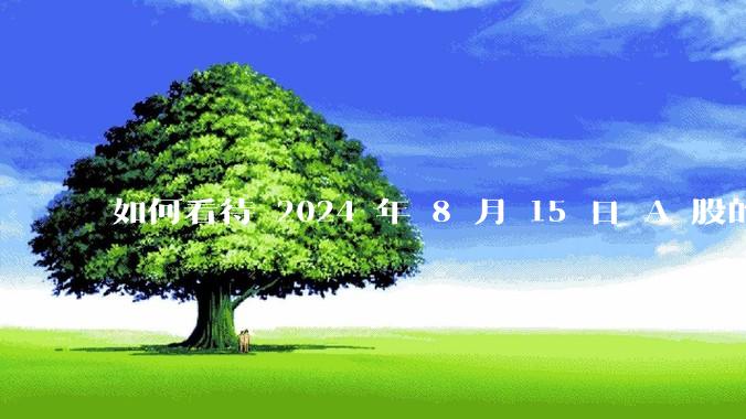 如何看待 2024 年 8 月 15 日 A 股的市场行情？