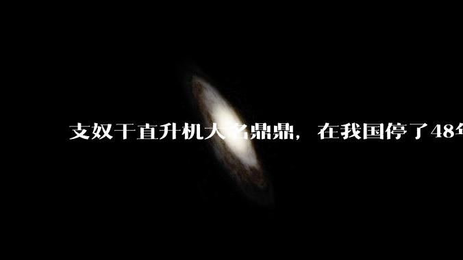 支奴干直升机大名鼎鼎，在我国停了48年，为何无法成功仿制呢？