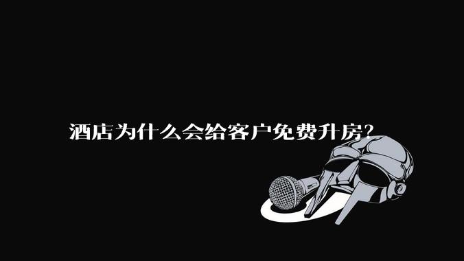 酒店为什么会给客户免费升房？