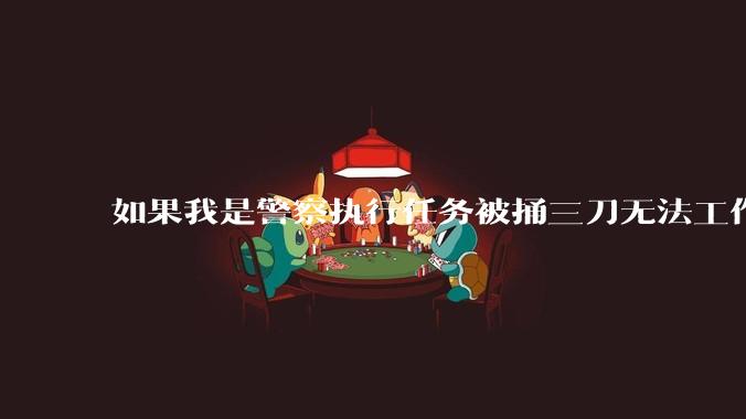 如果我是警察执行任务被捅三刀无法工作，会被辞退吗？