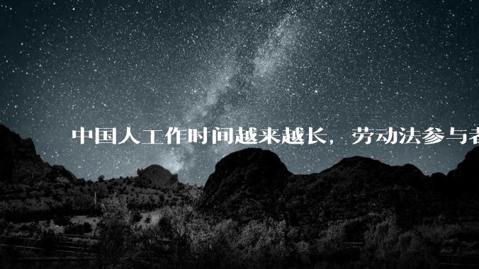 中国人工作时间越来越长，劳动法参与者称「短期内无解」，为何现实中严格执行劳动法这么难？