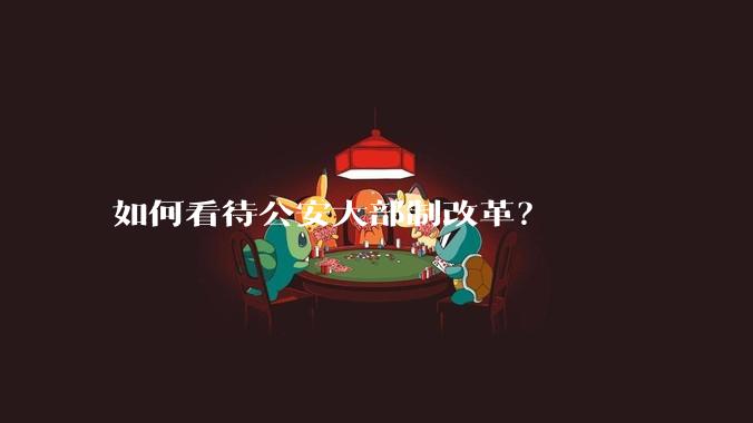 如何看待公安大部制改革？