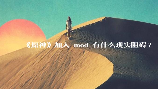 《原神》加入 mod 有什么现实阻碍?