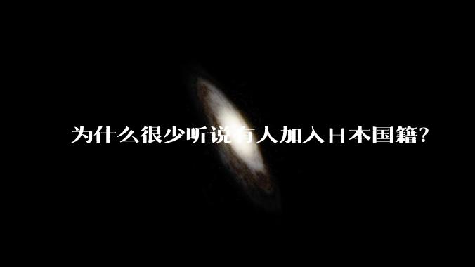 为什么很少听说有人加入日本国籍？