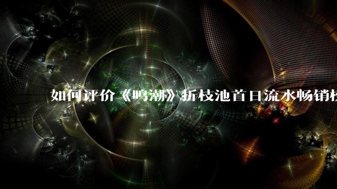 如何评价《鸣潮》折枝池首日流水畅销榜仅29名？