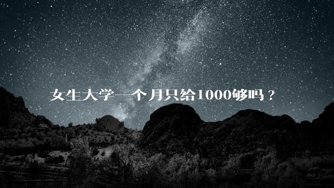 女生大学一个月只给1000够吗?