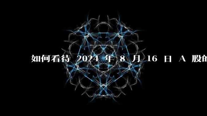 如何看待 2024 年 8 月 16 日 A 股的市场行情？