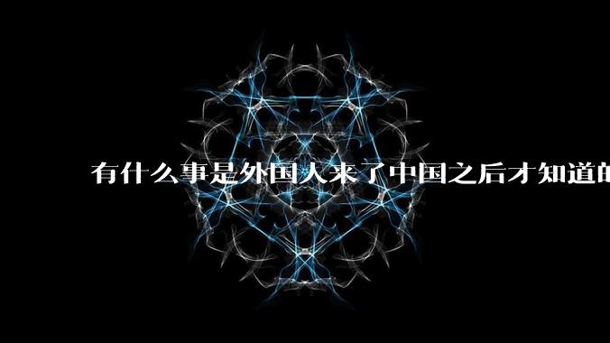 有什么事是外国人来了中国之后才知道的？