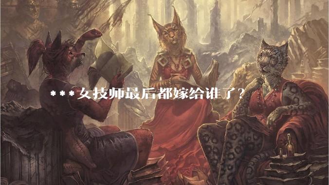 ***女技师最后都嫁给谁了？