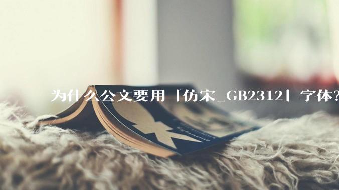 为什么公文要用「仿宋_GB2312」字体？