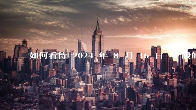 如何看待 2024 年 8 月 16 日 A 股的市场行情？