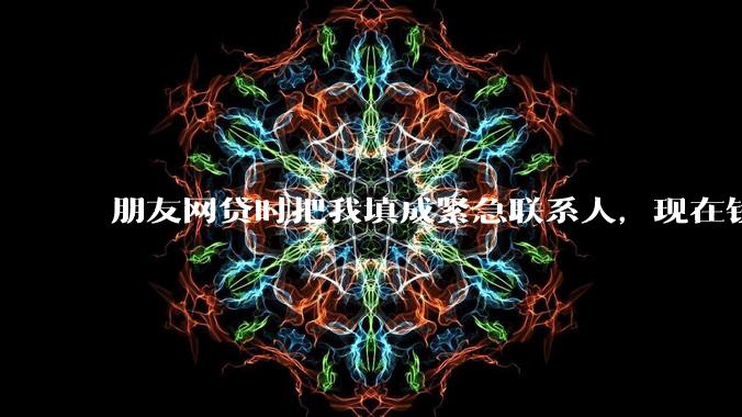 朋友网贷时把我填成紧急联系人，现在钱还不上，催收天天给我打电话该怎么办？