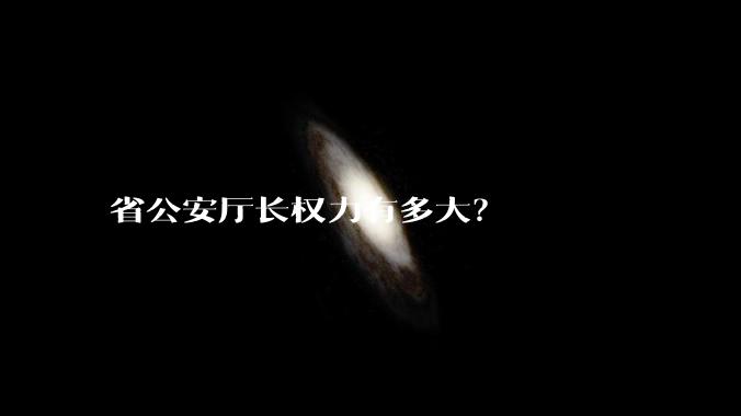 省公安厅长权力有多大？