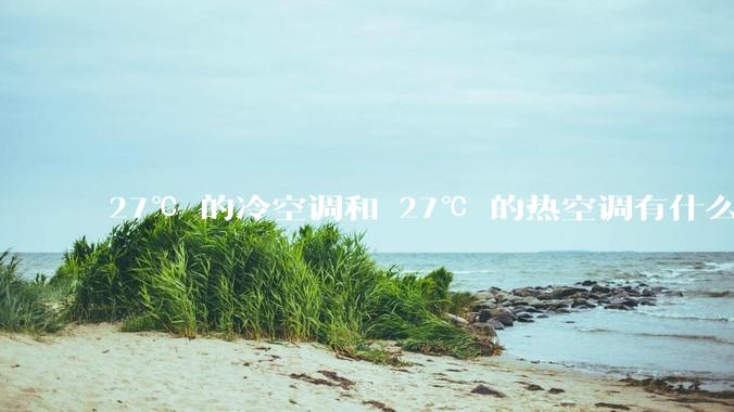 27℃ 的冷空调和 27℃ 的热空调有什么区别？