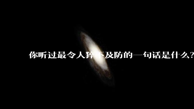 你听过最令人猝不及防的一句话是什么？