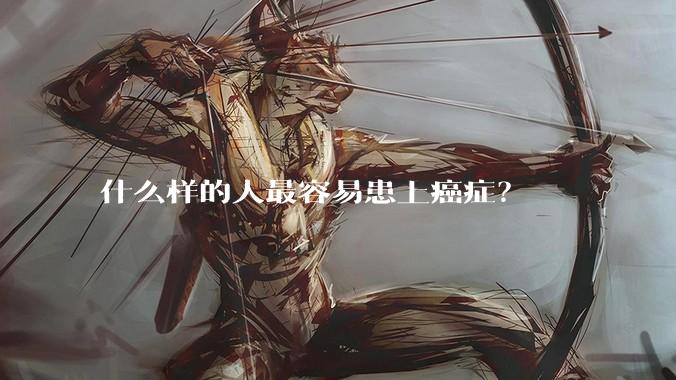 什么样的人最容易患上癌症？