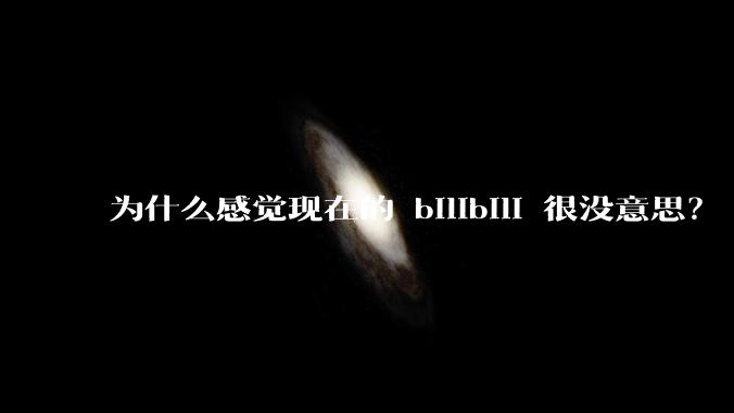 为什么感觉现在的 bilibili 很没意思？