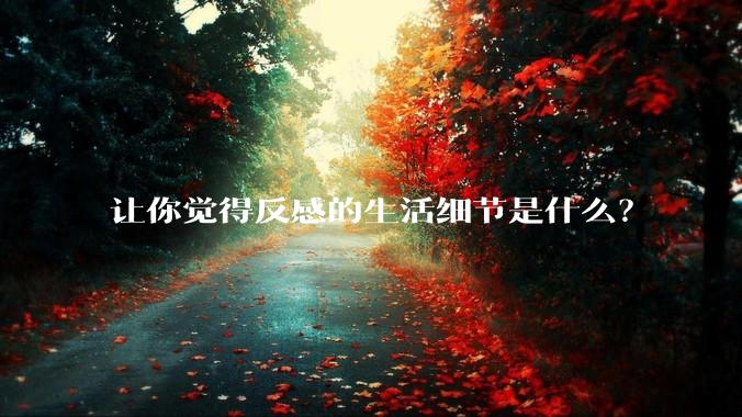 让你觉得反感的生活细节是什么？