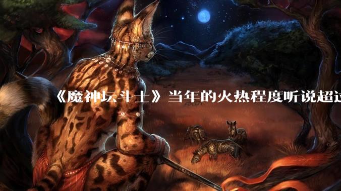 《魔神坛斗士》当年的火热程度听说超过《圣斗士》，为何现在很少被提到了？