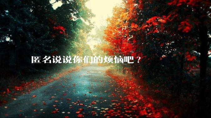 匿名说说你们的烦恼吧?