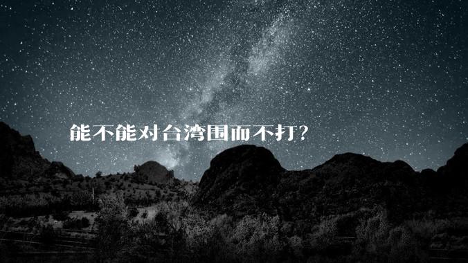 能不能对台湾围而不打？