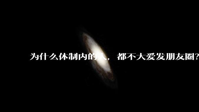 为什么体制内的人，都不大爱发朋友圈？