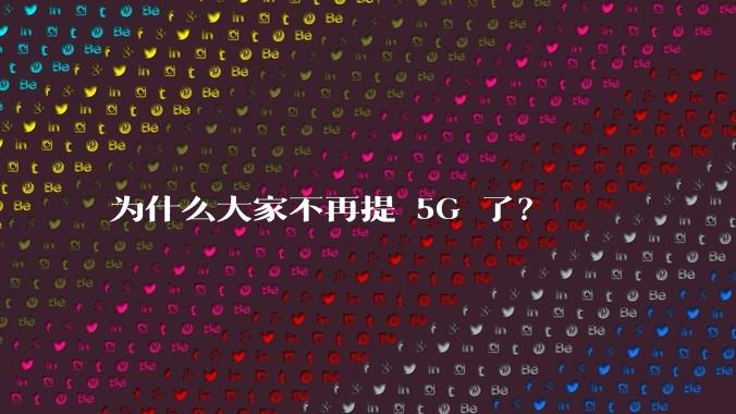 为什么大家不再提 5G 了？