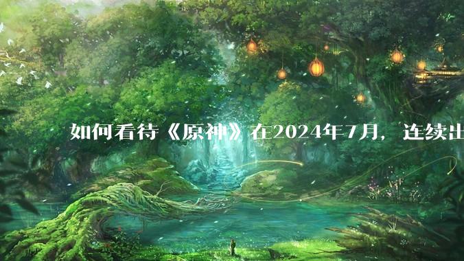 如何看待《原神》在2024年7月，连续出现三次节奏？