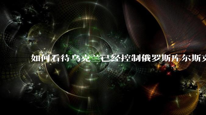 如何看待乌克兰已经控制俄罗斯库尔斯克654-1027平方公里的土地？