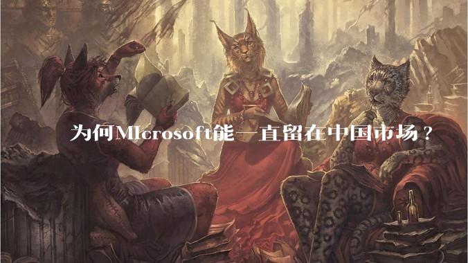 为何Microsoft能一直留在中国市场?