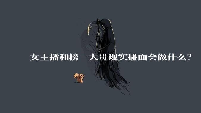 女主播和榜一大哥现实碰面会做什么？