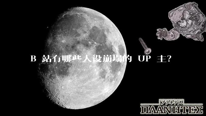 B 站有哪些人设崩塌的 UP 主？