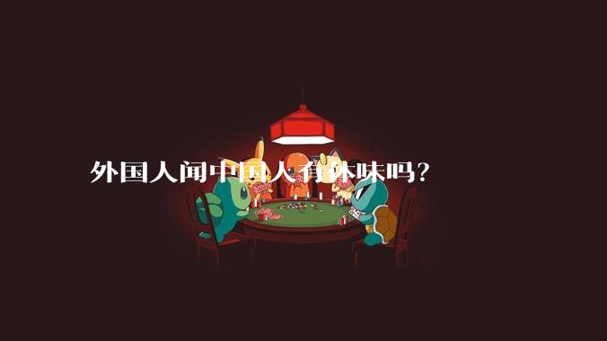 外国人闻中国人有体味吗？