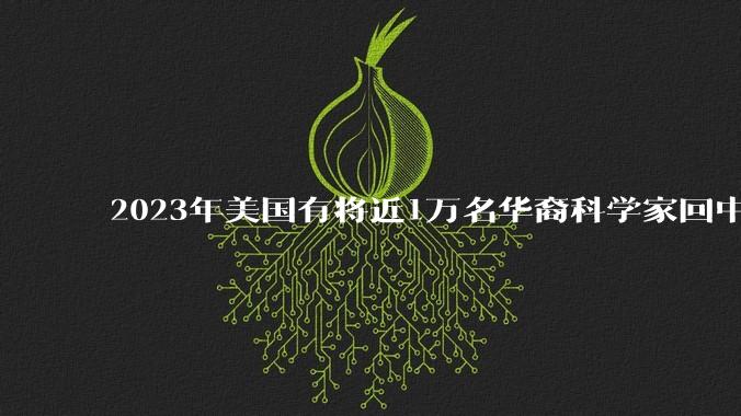 2023年美国有将近1万名华裔科学家回中国，如何看待美国出现华裔科学家回国潮？