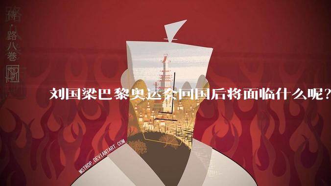 刘国梁巴黎奥运会回国后将面临什么呢？